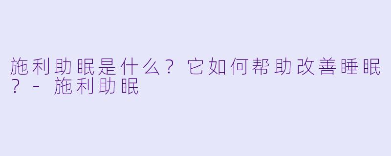 施利助眠是什么？它如何帮助改善睡眠？-施利助眠