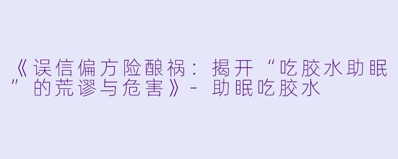 《误信偏方险酿祸：揭开“吃胶水助眠”的荒谬与危害》-助眠吃胶水