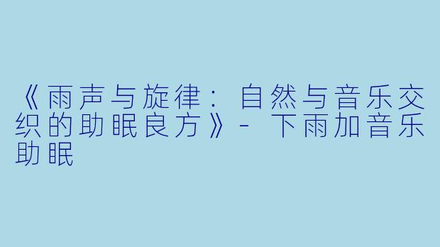 《雨声与旋律:自然与音乐交织的助眠良方》
