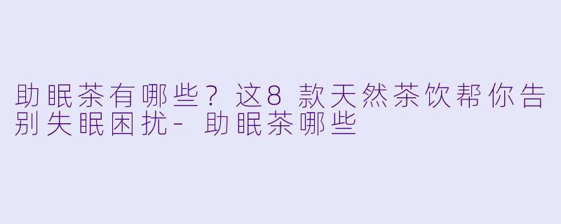 助眠茶有哪些？这8款天然茶饮帮你告别失眠困扰-助眠茶哪些