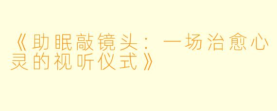 《助眠敲镜头：一场治愈心灵的视听仪式》