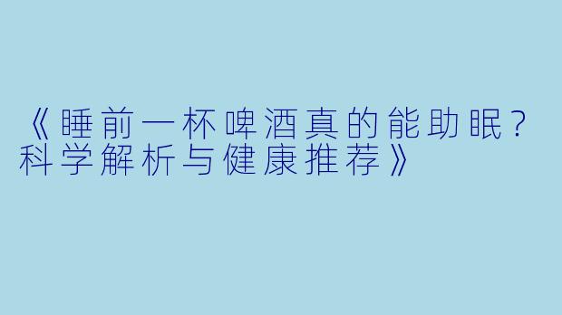 《睡前一杯啤酒真的能助眠？科学解析与健康推荐》