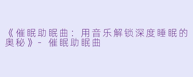 《催眠助眠曲：用音乐解锁深度睡眠的奥秘》-催眠助眠曲