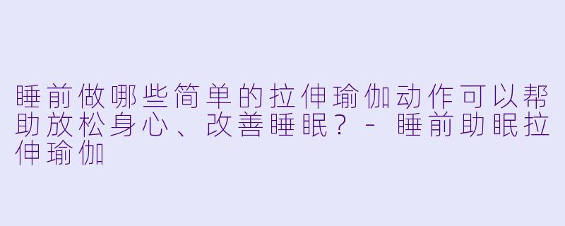 睡前做哪些简单的拉伸瑜伽动作可以帮助放松身心、改善睡眠？-睡前助眠拉伸瑜伽