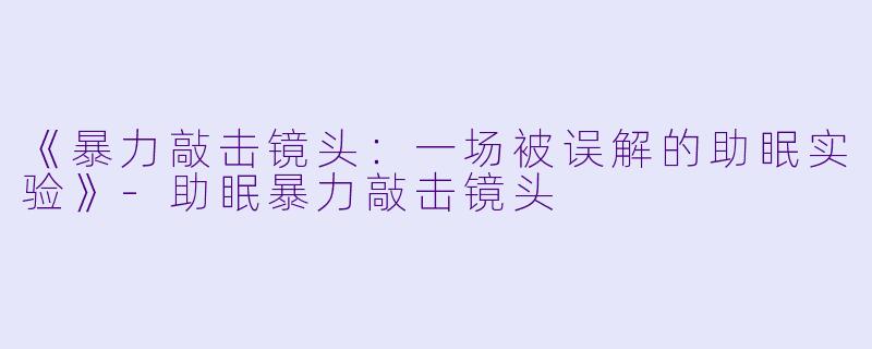 《暴力敲击镜头：一场被误解的助眠实验》-助眠暴力敲击镜头