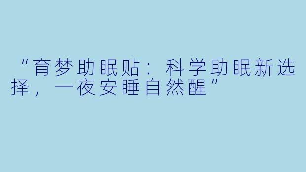 “育梦助眠贴：科学助眠新选择，一夜安睡自然醒”