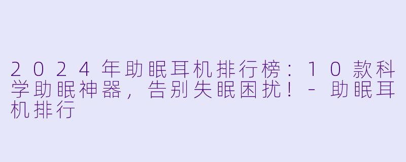 2024年助眠耳机排行榜：10款科学助眠神器，告别失眠困扰！-助眠耳机排行