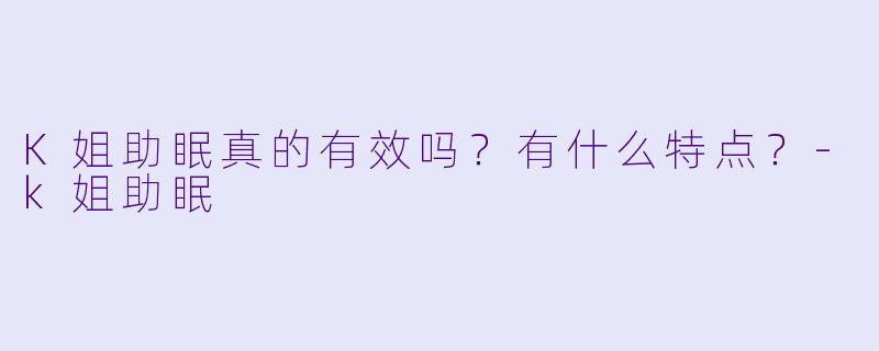K姐助眠真的有效吗?有什么特点?