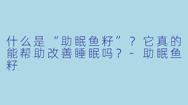 什么是“助眠鱼籽”?它真的能帮助改善睡眠吗?