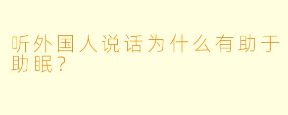 听外国人说话为什么有助于助眠？