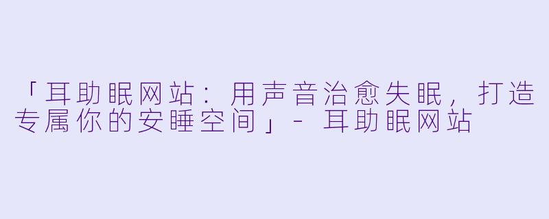 「耳助眠网站:用声音治愈失眠,打造专属你的安睡空间」