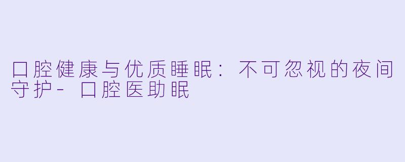 口腔健康与优质睡眠：不可忽视的夜间守护-口腔医助眠