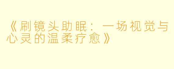 《刷镜头助眠：一场视觉与心灵的温柔疗愈》