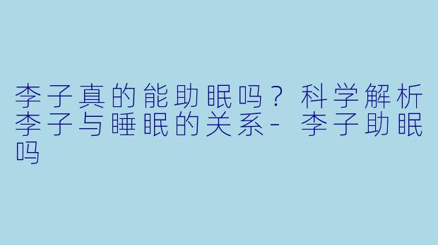 李子真的能助眠吗?科学解析李子与睡眠的关系