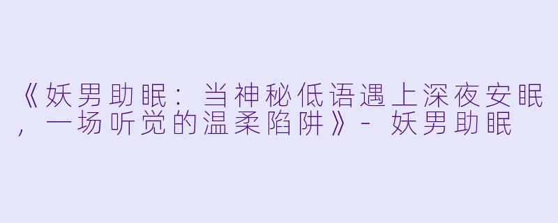 《妖男助眠:当神秘低语遇上深夜安眠,一场听觉的温柔陷阱》