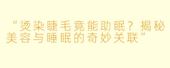 “烫染睫毛竟能助眠?揭秘美容与睡眠的奇妙关联”