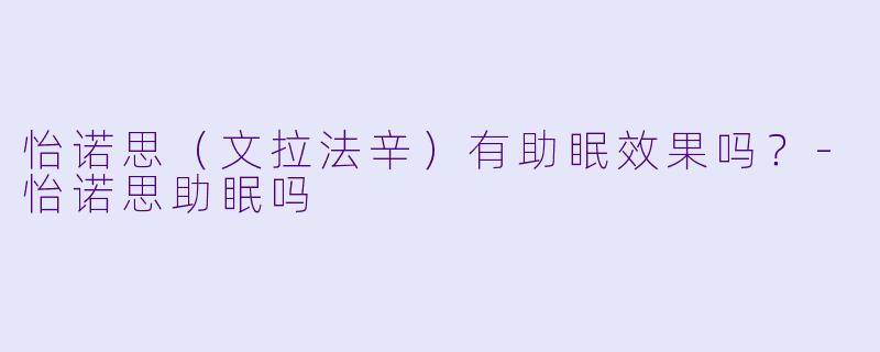 怡诺思(文拉法辛)有助眠效果吗?