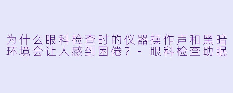 为什么眼科检查时的仪器操作声和黑暗环境会让人感到困倦？-眼科检查助眠
