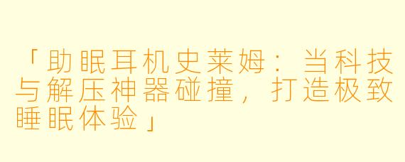 「助眠耳机史莱姆:当科技与解压神器碰撞,打造极致睡眠体验」