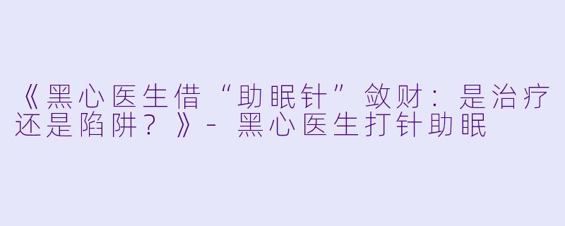 《黑心医生借“助眠针”敛财：是治疗还是陷阱？》-黑心医生打针助眠