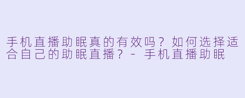 手机直播助眠真的有效吗?如何选择适合自己的助眠直播?