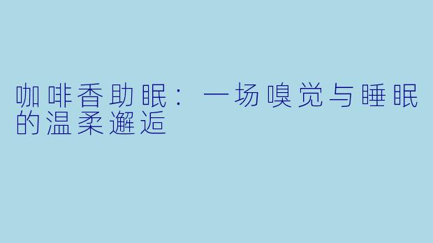 咖啡香助眠：一场嗅觉与睡眠的温柔邂逅