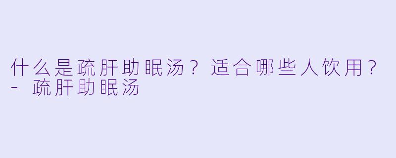 什么是疏肝助眠汤？适合哪些人饮用？-疏肝助眠汤