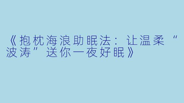 《抱枕海浪助眠法：让温柔“波涛”送你一夜好眠》