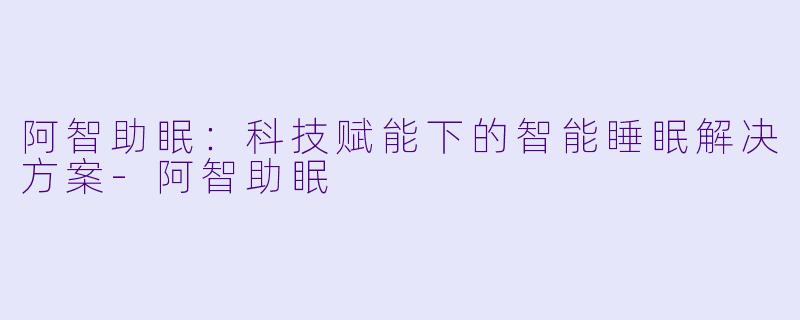 阿智助眠：科技赋能下的智能睡眠解决方案-阿智助眠