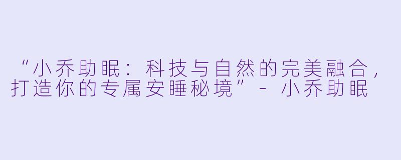 “小乔助眠：科技与自然的完美融合，打造你的专属安睡秘境”-小乔助眠