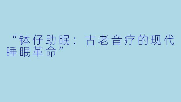 “钵仔助眠:古老音疗的现代睡眠革命”