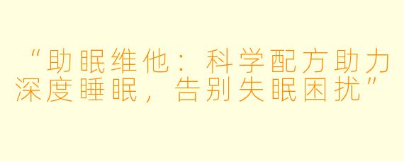 “助眠维他：科学配方助力深度睡眠，告别失眠困扰”