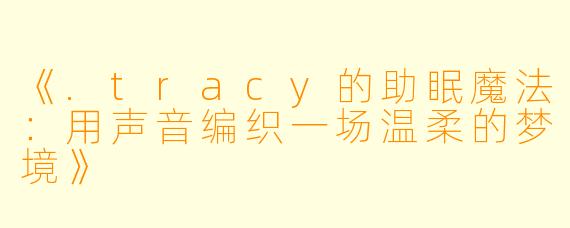 《.tracy的助眠魔法：用声音编织一场温柔的梦境》