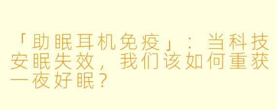 「助眠耳机免疫」：当科技安眠失效，我们该如何重获一夜好眠？