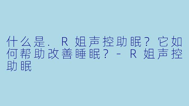什么是.R姐声控助眠？它如何帮助改善睡眠？-R姐声控助眠