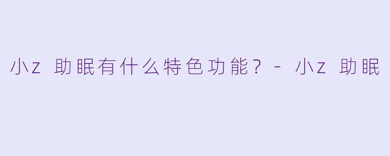 小z助眠有什么特色功能？-小z助眠
