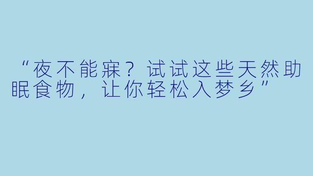 “夜不能寐？试试这些天然助眠食物，让你轻松入梦乡”