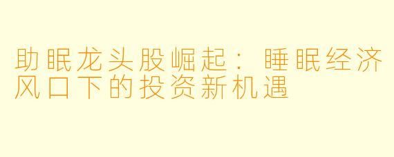 助眠龙头股崛起：睡眠经济风口下的投资新机遇