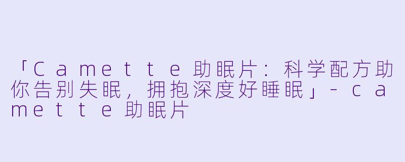 「Camette助眠片：科学配方助你告别失眠，拥抱深度好睡眠」-camette助眠片