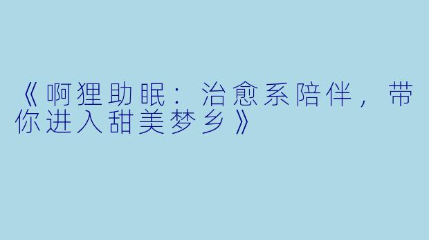 《啊狸助眠：治愈系陪伴，带你进入甜美梦乡》