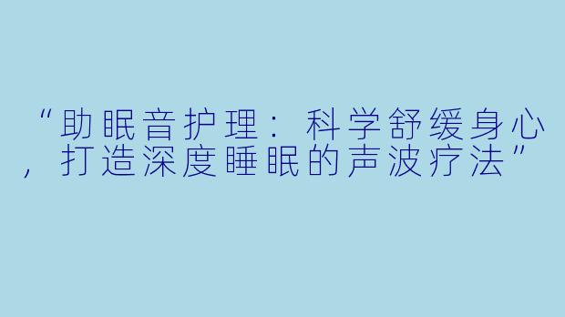 “助眠音护理：科学舒缓身心，打造深度睡眠的声波疗法”