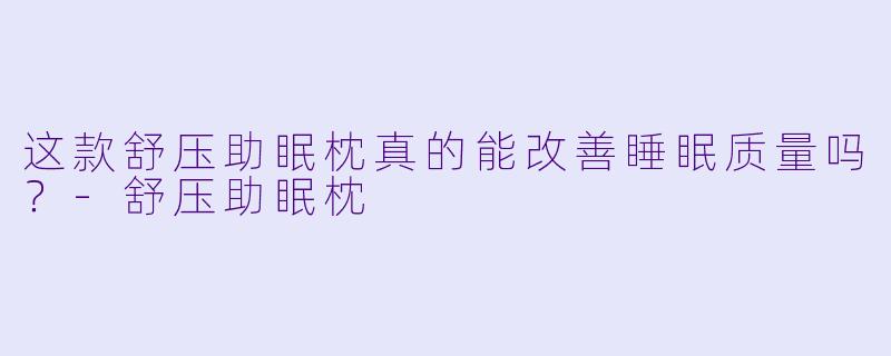 这款舒压助眠枕真的能改善睡眠质量吗？-舒压助眠枕