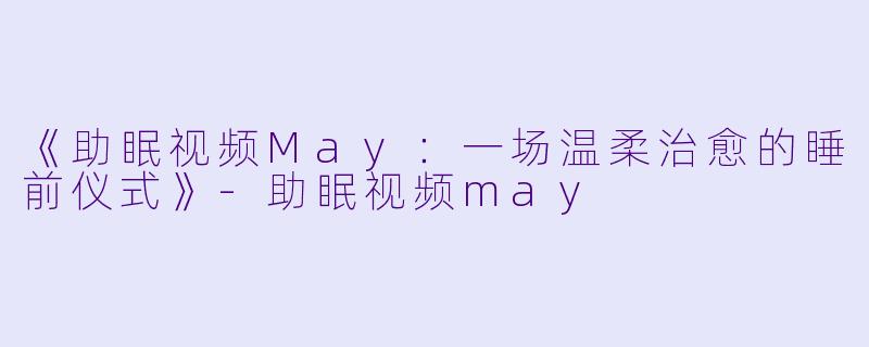 《助眠视频May：一场温柔治愈的睡前仪式》-助眠视频may