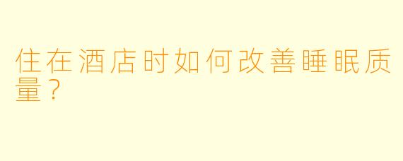 住在酒店时如何改善睡眠质量？