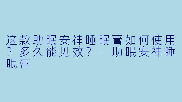 这款助眠安神睡眠膏如何使用？多久能见效？-助眠安神睡眠膏