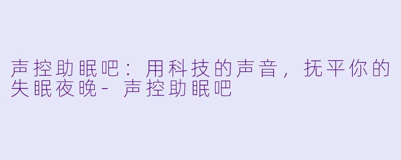 声控助眠吧：用科技的声音，抚平你的失眠夜晚-声控助眠吧