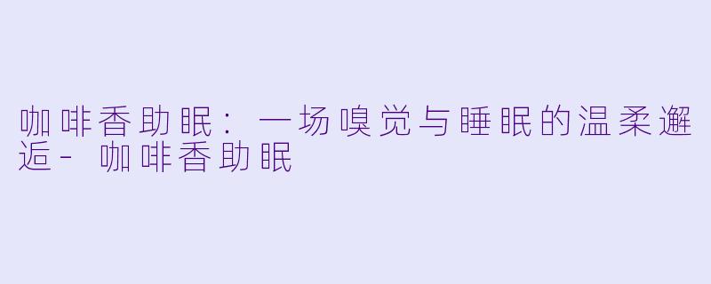 咖啡香助眠：一场嗅觉与睡眠的温柔邂逅-咖啡香助眠