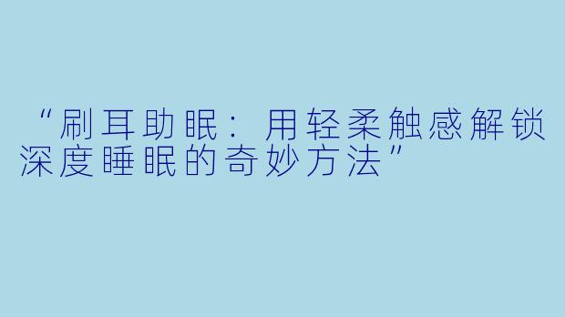 “刷耳助眠：用轻柔触感解锁深度睡眠的奇妙方法”