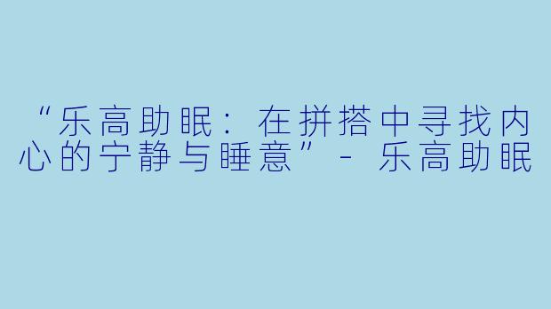 “乐高助眠：在拼搭中寻找内心的宁静与睡意”-乐高助眠