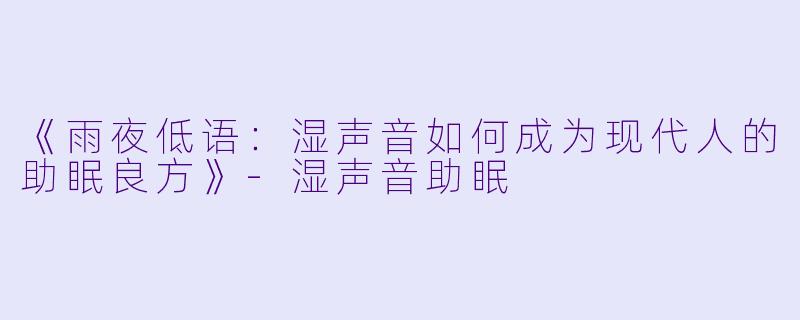 《雨夜低语：湿声音如何成为现代人的助眠良方》-湿声音助眠